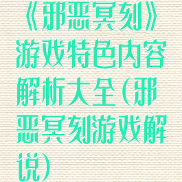 《邪恶冥刻》游戏特色内容解析大全(邪恶冥刻游戏解说)