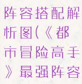 《都市冒险高手》最强阵容搭配解析图(《都市冒险高手》最强阵容搭配解析图)