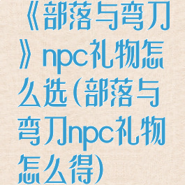 《部落与弯刀》npc礼物怎么选(部落与弯刀npc礼物怎么得)