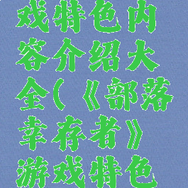 《部落幸存者》游戏特色内容介绍大全(《部落幸存者》游戏特色内容介绍大全)