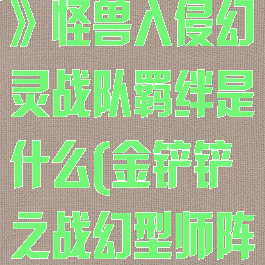 《金铲铲之战》怪兽入侵幻灵战队羁绊是什么(金铲铲之战幻型师阵容)