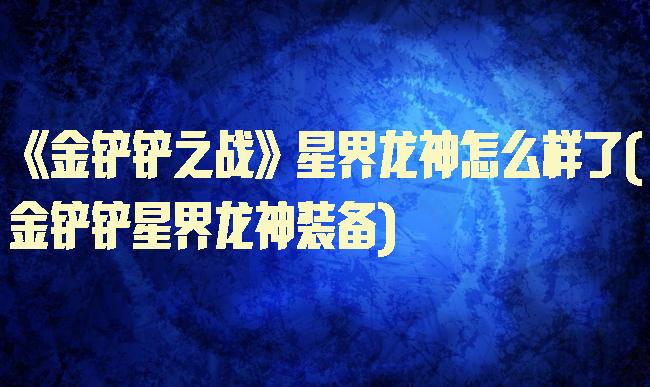 《金铲铲之战》星界龙神怎么样了(金铲铲星界龙神装备)