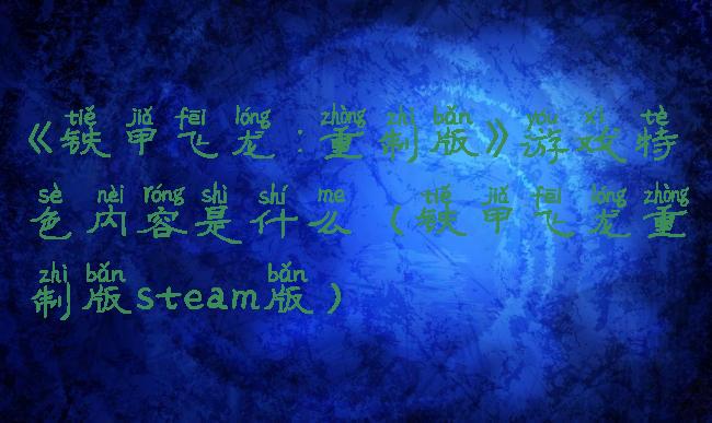 《铁甲飞龙:重制版》游戏特色内容是什么(铁甲飞龙重制版steam版)