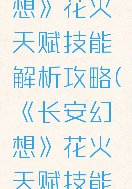 《长安幻想》花火天赋技能解析攻略(《长安幻想》花火天赋技能解析攻略)