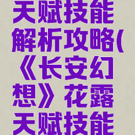 《长安幻想》花露天赋技能解析攻略(《长安幻想》花露天赋技能解析攻略大全)