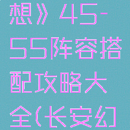 《长安幻想》45-55阵容搭配攻略大全(长安幻想职业)
