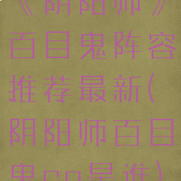 《阴阳师》百目鬼阵容推荐最新(阴阳师百目鬼cp是谁)