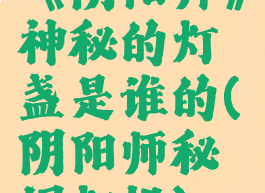《阴阳师》神秘的灯盏是谁的(阴阳师秘闻灯姐)