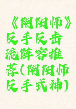 《阴阳师》反手反击流阵容推荐(阴阳师反手式神)