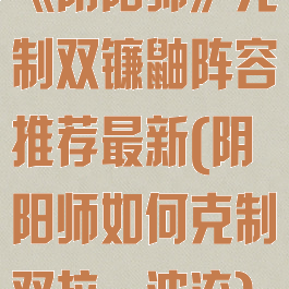 《阴阳师》克制双镰鼬阵容推荐最新(阴阳师如何克制双拉一波流)