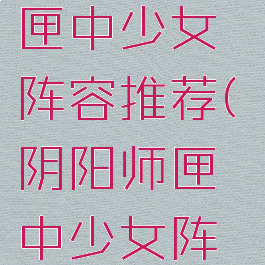 《阴阳师》匣中少女阵容推荐(阴阳师匣中少女阵容搭配)