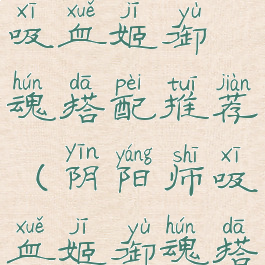 《阴阳师》吸血姬御魂搭配推荐(阴阳师吸血姬御魂搭配攻略)