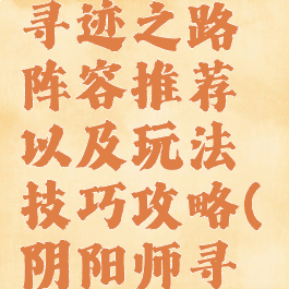 《阴阳师》寻迹之路阵容推荐以及玩法技巧攻略(阴阳师寻樱者)