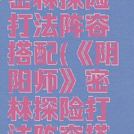 《阴阳师》密林探险打法阵容搭配(《阴阳师》密林探险打法阵容搭配图)