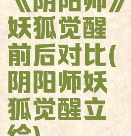 《阴阳师》妖狐觉醒前后对比(阴阳师妖狐觉醒立绘)