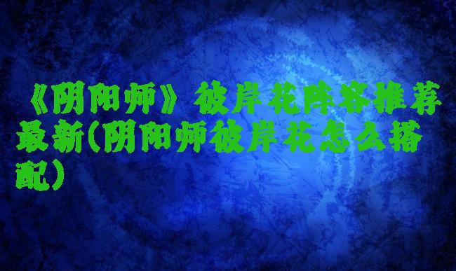 《阴阳师》彼岸花阵容推荐最新(阴阳师彼岸花怎么搭配)