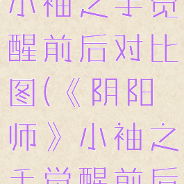 《阴阳师》小袖之手觉醒前后对比图(《阴阳师》小袖之手觉醒前后对比图)
