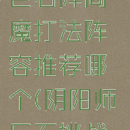 《阴阳师》巨石阵阎魔打法阵容推荐哪个(阴阳师巨石挑战在哪里)