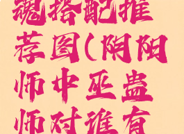 《阴阳师》巫蛊师御魂搭配推荐图(阴阳师中巫蛊师对谁有着特别的执念)