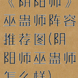 《阴阳师》巫蛊师阵容推荐图(阴阳师巫蛊师怎么样)