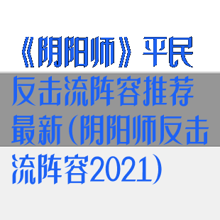 《阴阳师》平民反击流阵容推荐最新(阴阳师反击流阵容2021)