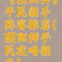 《阴阳师》平民新手阵容推荐(阴阳师平民攻略新手)