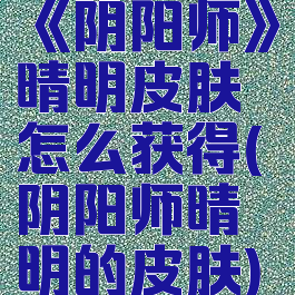 《阴阳师》晴明皮肤怎么获得(阴阳师晴明的皮肤)