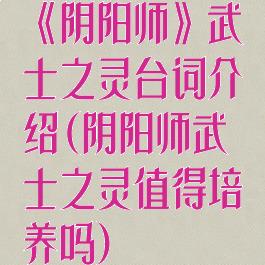 《阴阳师》武士之灵台词介绍(阴阳师武士之灵值得培养吗)