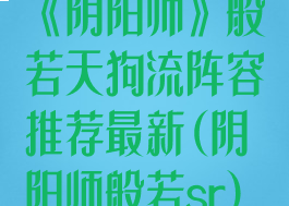 《阴阳师》般若天狗流阵容推荐最新(阴阳师般若sr)