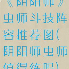 《阴阳师》虫师斗技阵容推荐图(阴阳师虫师值得练吗)