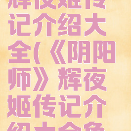 《阴阳师》辉夜姬传记介绍大全(《阴阳师》辉夜姬传记介绍大全免费观看)