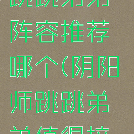 《阴阳师》跳跳弟弟阵容推荐哪个(阴阳师跳跳弟弟值得培养吗)