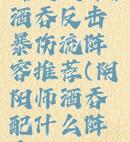 《阴阳师》酒吞反击暴伤流阵容推荐(阴阳师酒吞配什么阵容)