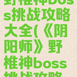 《阴阳师》野椎神boss挑战攻略大全(《阴阳师》野椎神boss挑战攻略大全下载)
