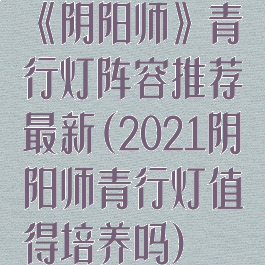《阴阳师》青行灯阵容推荐最新(2021阴阳师青行灯值得培养吗)