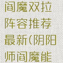《阴阳师》阎魔双拉阵容推荐最新(阴阳师阎魔能拉条吗)