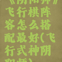 《阴阳师》飞行棋阵容怎么搭配最好(飞行式神阴阳师)
