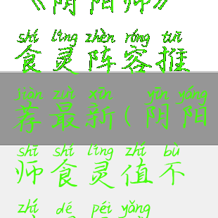 《阴阳师》食灵阵容推荐最新(阴阳师食灵值不值得培养)