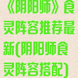 《阴阳师》食灵阵容推荐最新(阴阳师食灵阵容搭配)