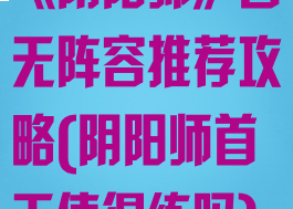 《阴阳师》首无阵容推荐攻略(阴阳师首无值得练吗)