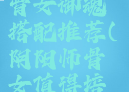 《阴阳师》骨女御魂搭配推荐(阴阳师骨女值得培养吗2020)