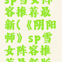 《阴阳师》sp雪女阵容推荐最新(《阴阳师》sp雪女阵容推荐最新版本)