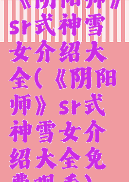 《阴阳师》sr式神雪女介绍大全(《阴阳师》sr式神雪女介绍大全免费观看)