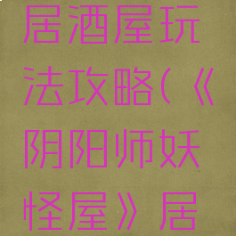 《阴阳师妖怪屋》居酒屋玩法攻略(《阴阳师妖怪屋》居酒屋玩法攻略视频)