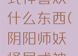 《阴阳师妖怪屋》式神喜欢什么东西(阴阳师妖怪屋式神喜欢什么食物)