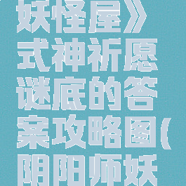 《阴阳师:妖怪屋》式神祈愿谜底的答案攻略图(阴阳师妖怪屋许愿)