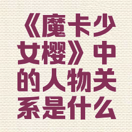 《魔卡少女樱》中的人物关系是什么