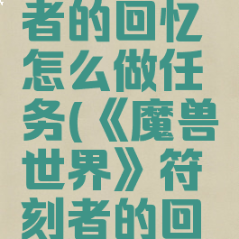 《魔兽世界》符刻者的回忆怎么做任务(《魔兽世界》符刻者的回忆怎么做任务视频)