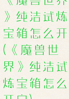 《魔兽世界》纯洁试炼宝箱怎么开(《魔兽世界》纯洁试炼宝箱怎么开启)