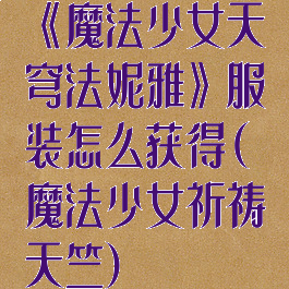 《魔法少女天穹法妮雅》服装怎么获得(魔法少女祈祷天竺)